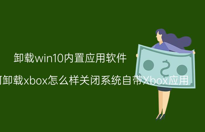 卸载win10内置应用软件 win10如何卸载xbox怎么样关闭系统自带Xbox应用？